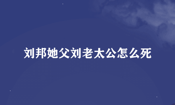 刘邦她父刘老太公怎么死