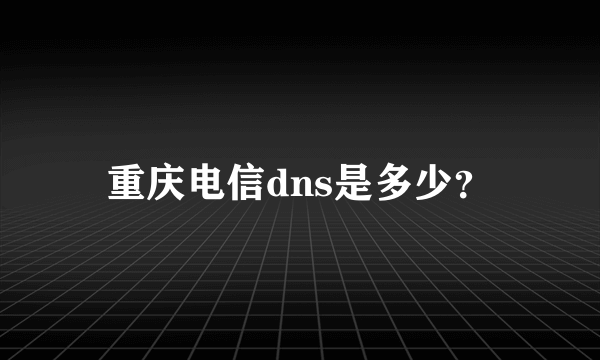 重庆电信dns是多少？