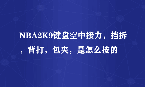 NBA2K9键盘空中接力，挡拆，背打，包夹，是怎么按的