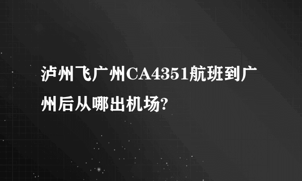 泸州飞广州CA4351航班到广州后从哪出机场?