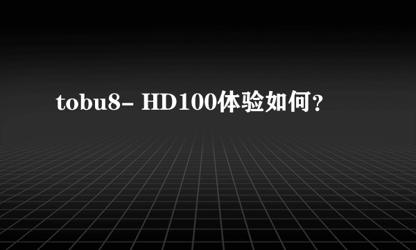 tobu8- HD100体验如何？