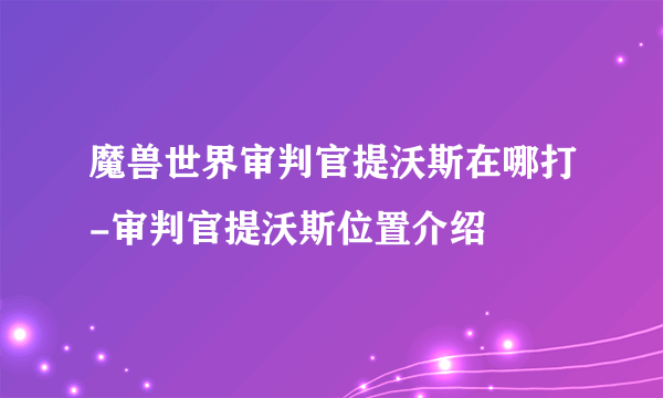 魔兽世界审判官提沃斯在哪打-审判官提沃斯位置介绍