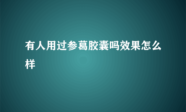 有人用过参葛胶囊吗效果怎么样