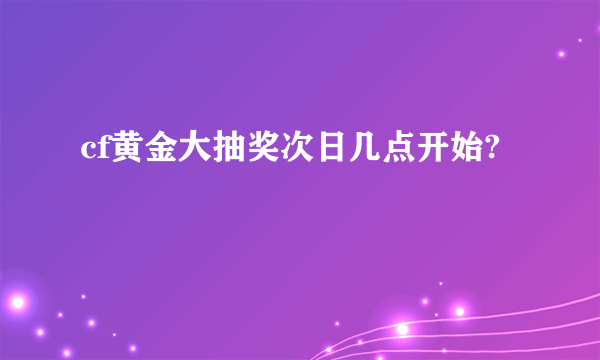 cf黄金大抽奖次日几点开始?