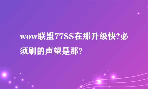 wow联盟77SS在那升级快?必须刷的声望是那?