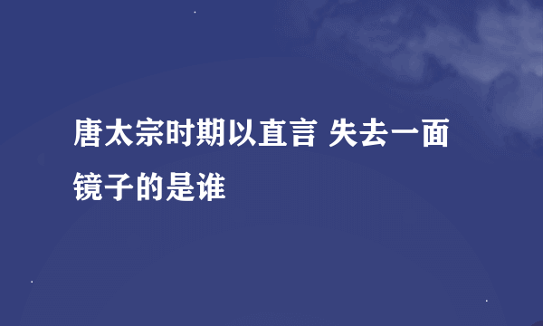 唐太宗时期以直言 失去一面镜子的是谁