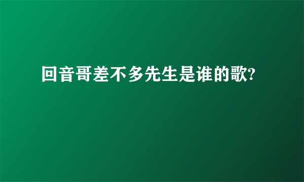 回音哥差不多先生是谁的歌?