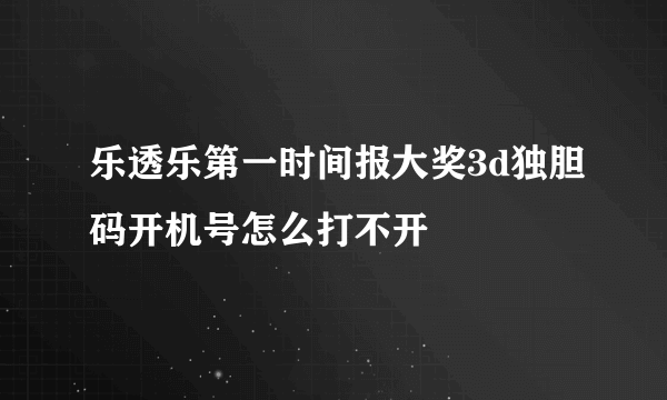 乐透乐第一时间报大奖3d独胆码开机号怎么打不开