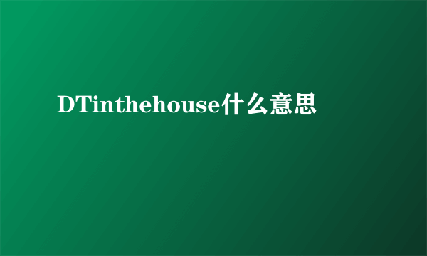 DTinthehouse什么意思