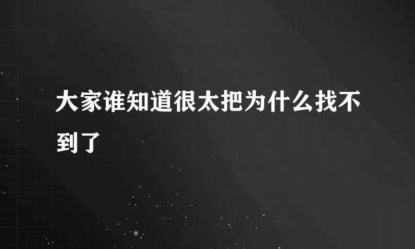 大家谁知道很太把为什么找不到了