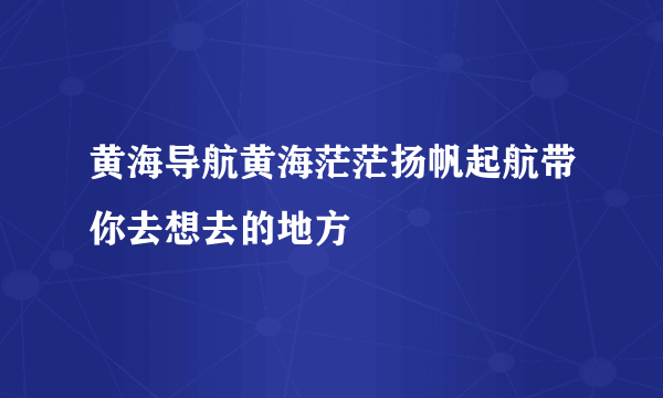 黄海导航黄海茫茫扬帆起航带你去想去的地方