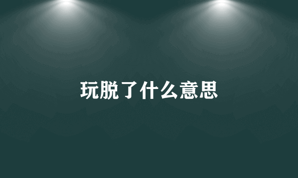 玩脱了什么意思