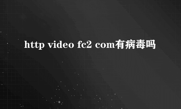 http video fc2 com有病毒吗