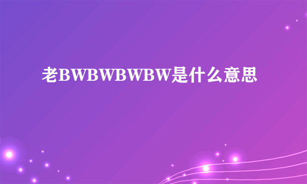 老BWBWBWBW是什么意思