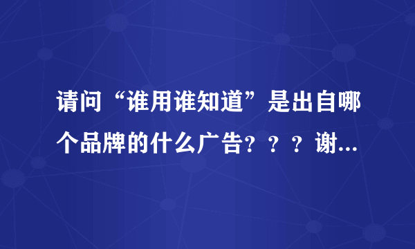 请问“谁用谁知道”是出自哪个品牌的什么广告？？？谢谢各位大仙了