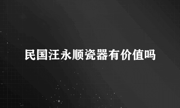 民国汪永顺瓷器有价值吗