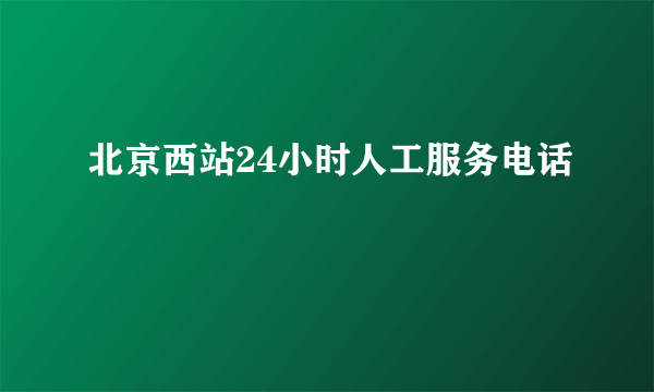 北京西站24小时人工服务电话