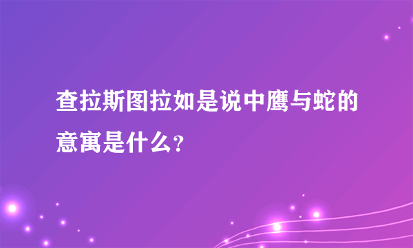 查拉斯图拉如是说中鹰与蛇的意寓是什么？