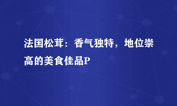 法国松茸：香气独特，地位崇高的美食佳品P