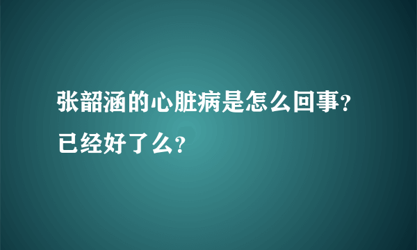 张韶涵的心脏病是怎么回事？已经好了么？