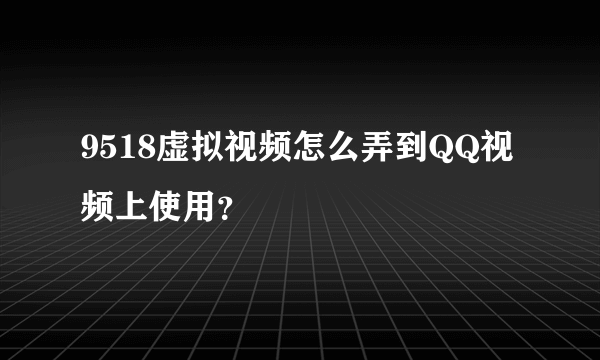 9518虚拟视频怎么弄到QQ视频上使用？