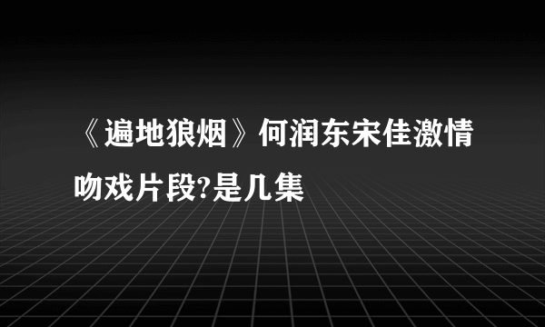 《遍地狼烟》何润东宋佳激情吻戏片段?是几集