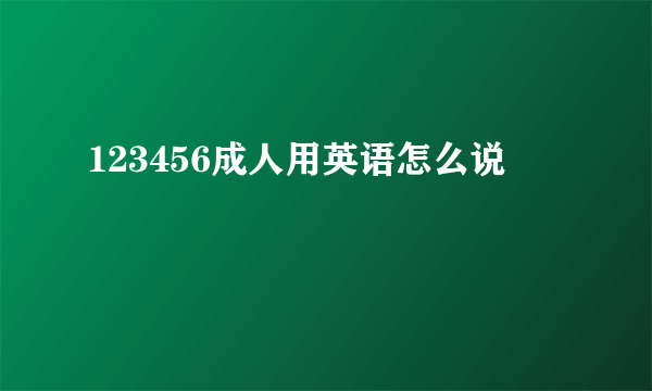 123456成人用英语怎么说