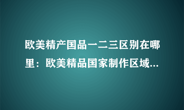 欧美精产国品一二三区别在哪里：欧美精品国家制作区域的差异是什么？