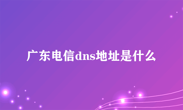 广东电信dns地址是什么