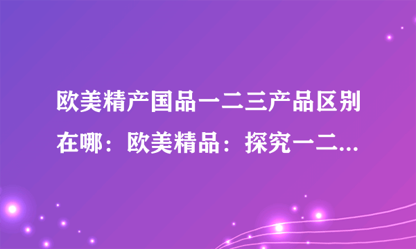 欧美精产国品一二三产品区别在哪：欧美精品：探究一二三产品区别