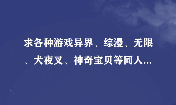 求各种游戏异界、综漫、无限、犬夜叉、神奇宝贝等同人小说，还有兑换流的小说！