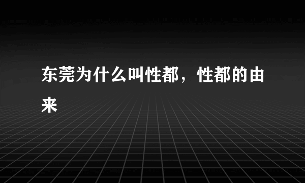 东莞为什么叫性都，性都的由来