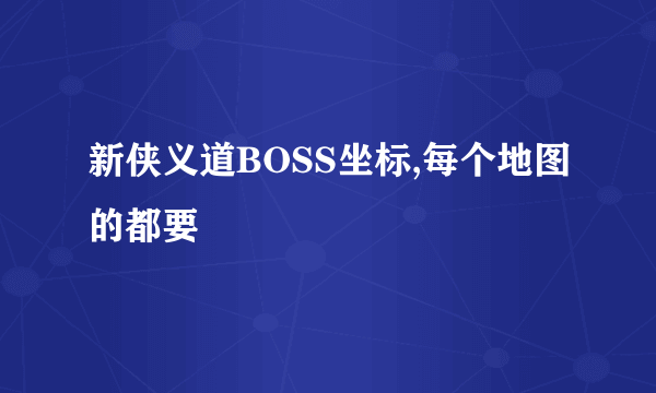 新侠义道BOSS坐标,每个地图的都要