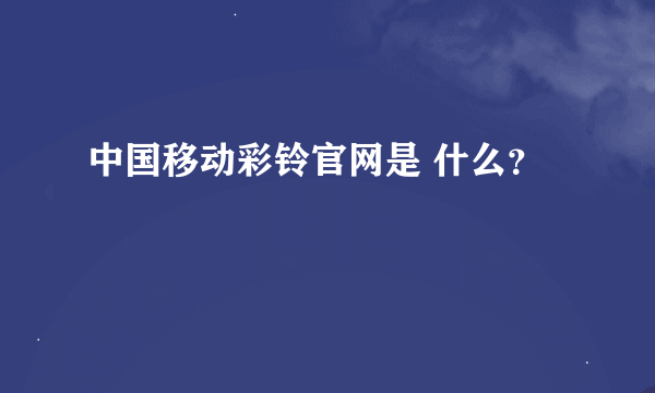 中国移动彩铃官网是 什么？