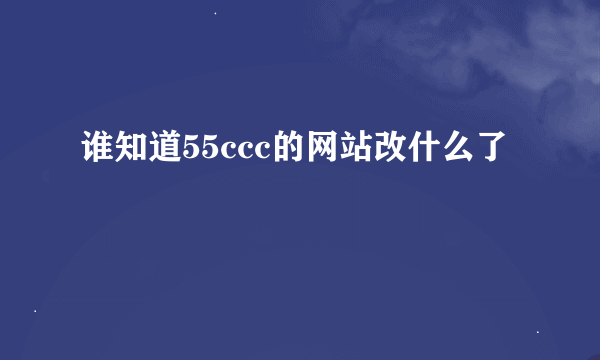 谁知道55ccc的网站改什么了