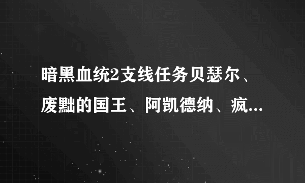 暗黑血统2支线任务贝瑟尔、废黜的国王、阿凯德纳、疯狂的构造体位置。只要具体位置，不要攻略。