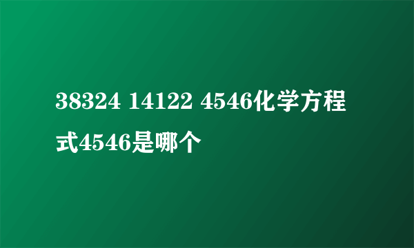 38324 14122 4546化学方程式4546是哪个