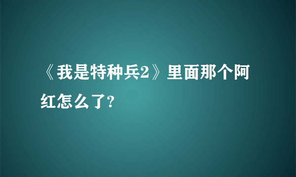 《我是特种兵2》里面那个阿红怎么了?