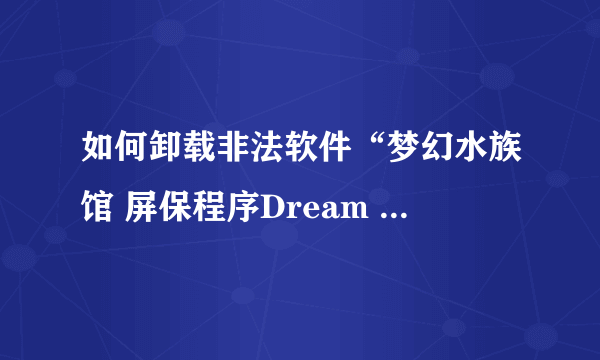 如何卸载非法软件“梦幻水族馆 屏保程序Dream Aquarium”