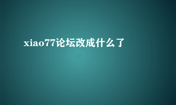 xiao77论坛改成什么了