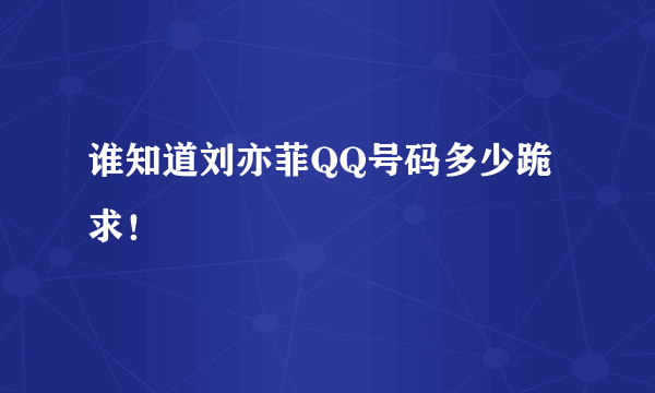 谁知道刘亦菲QQ号码多少跪求！