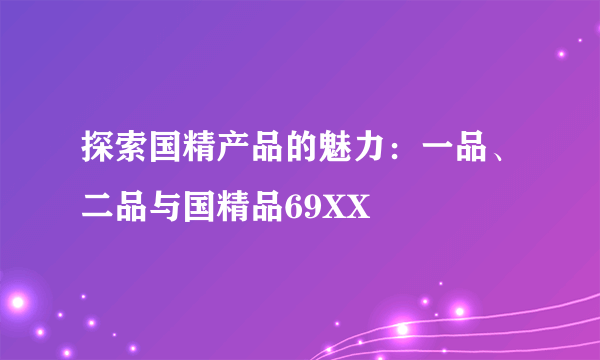 探索国精产品的魅力：一品、二品与国精品69XX