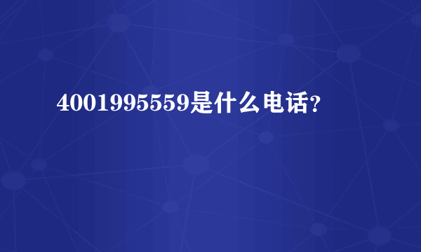 4001995559是什么电话？