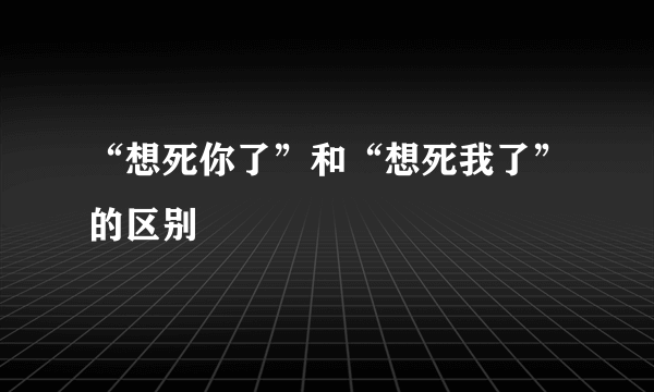 “想死你了”和“想死我了”的区别