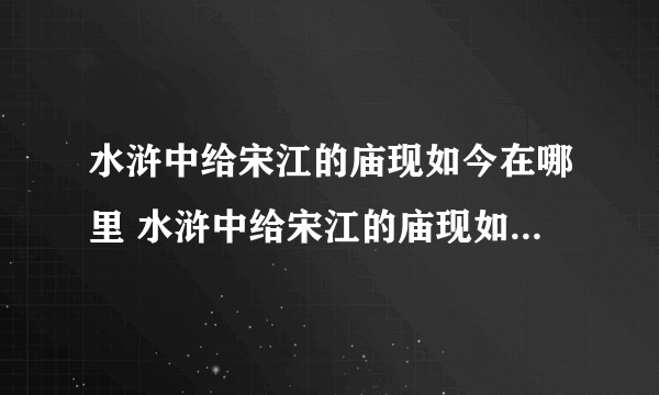 水浒中给宋江的庙现如今在哪里 水浒中给宋江的庙现如今在哪个地方