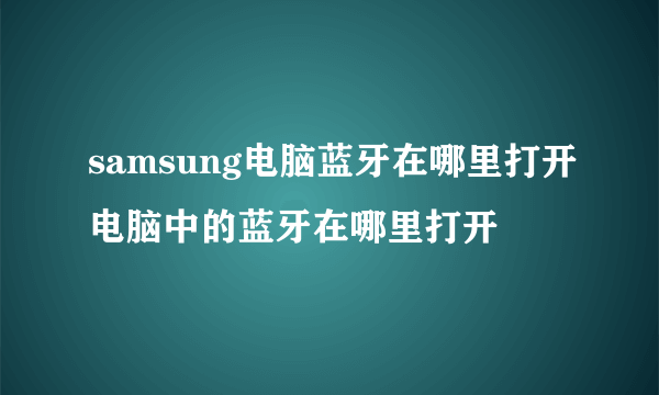 samsung电脑蓝牙在哪里打开电脑中的蓝牙在哪里打开