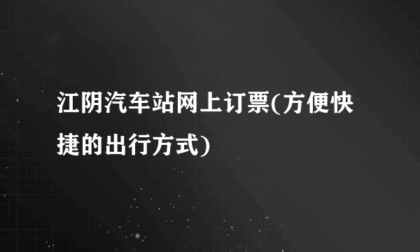 江阴汽车站网上订票(方便快捷的出行方式)