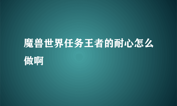 魔兽世界任务王者的耐心怎么做啊