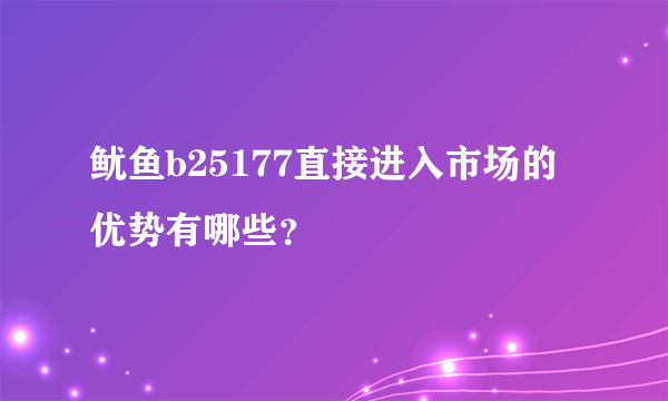 鱿鱼b25177直接进入市场的优势有哪些？