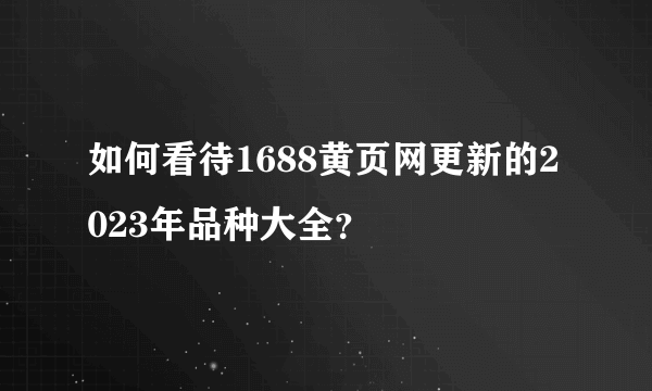 如何看待1688黄页网更新的2023年品种大全？